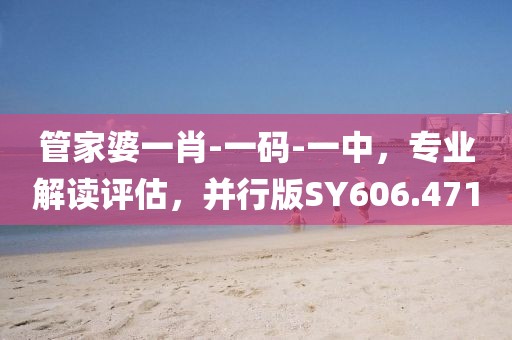 管家婆一肖-一码-一中，专业解读评估，并行版SY606.471