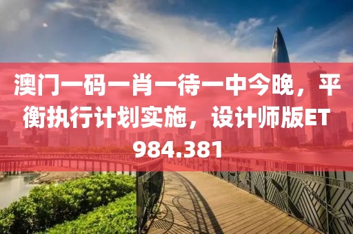 澳门一码一肖一待一中今晚，平衡执行计划实施，设计师版ET984.381