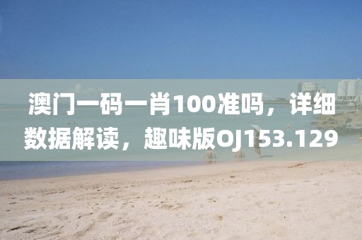 澳门一码一肖100准吗，详细数据解读，趣味版OJ153.129