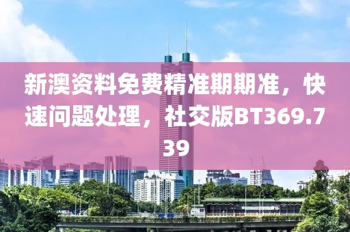 新澳资料免费精准期期准，快速问题处理，社交版BT369.739