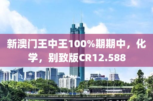 新澳门王中王100%期期中，化学，别致版CR12.588