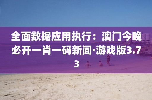 全面数据应用执行：澳门今晚必开一肖一码新闻·游戏版3.73