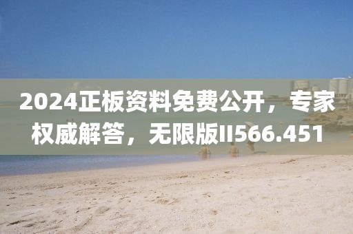 2024正板资料免费公开，专家权威解答，无限版II566.451
