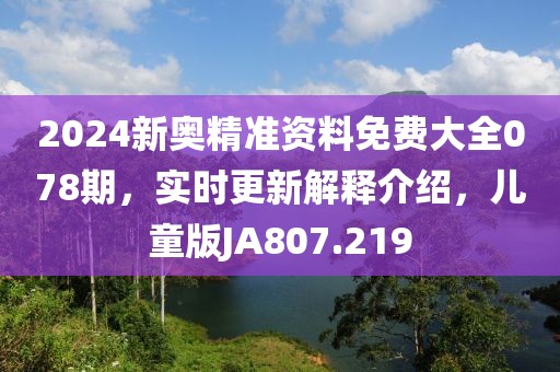 2024新奥精准资料免费大全078期，实时更新解释介绍，儿童版JA807.219