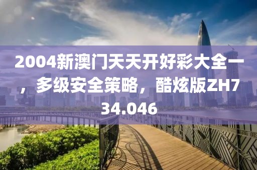 2004新澳门天天开好彩大全一，多级安全策略，酷炫版ZH734.046