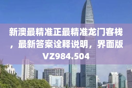 新澳最精准正最精准龙门客栈，最新答案诠释说明，界面版VZ984.504
