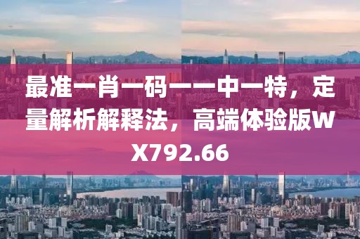 最准一肖一码一一中一特，定量解析解释法，高端体验版WX792.66