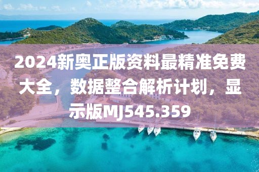 2024新奥正版资料最精准免费大全，数据整合解析计划，显示版MJ545.359
