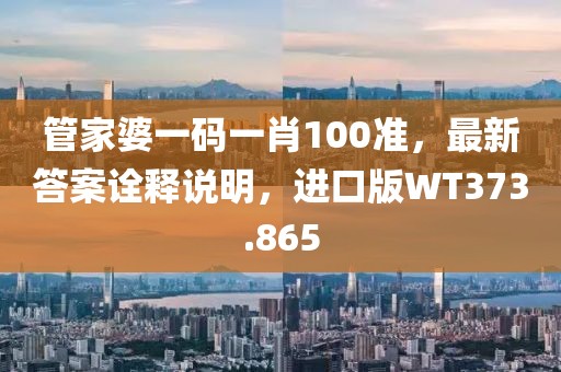 管家婆一码一肖100准，最新答案诠释说明，进口版WT373.865