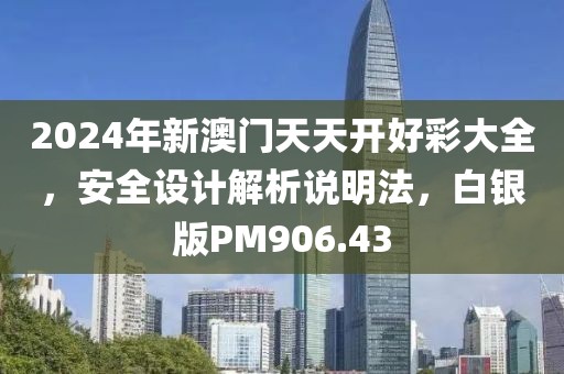 2024年新澳门天天开好彩大全，安全设计解析说明法，白银版PM906.43