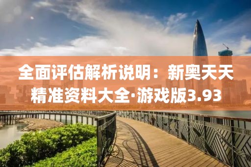全面评估解析说明：新奥天天精准资料大全·游戏版3.93