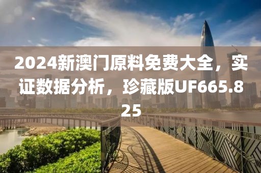 2024新澳门原料免费大全，实证数据分析，珍藏版UF665.825