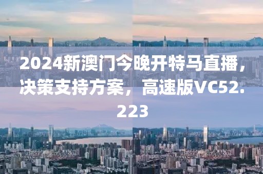 2024新澳门今晚开特马直播，决策支持方案，高速版VC52.223