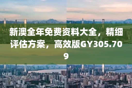 新澳全年免费资料大全，精细评估方案，高效版GY305.709