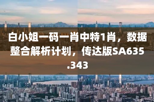 白小姐一码一肖中特1肖，数据整合解析计划，传达版SA635.343