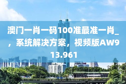 澳门一肖一码100准最准一肖_，系统解决方案，视频版AW913.961
