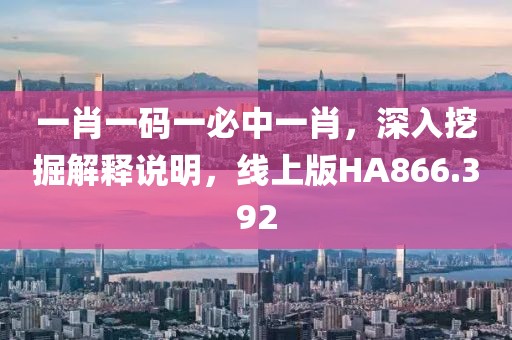 一肖一码一必中一肖，深入挖掘解释说明，线上版HA866.392