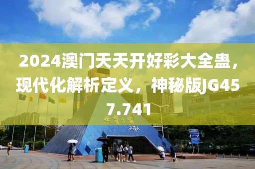 2024澳门天天开好彩大全蛊，现代化解析定义，神秘版JG457.741
