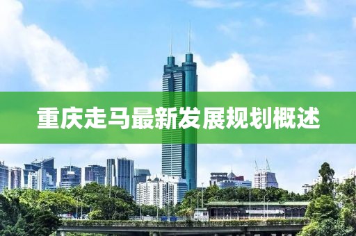 重庆走马最新发展规划概述