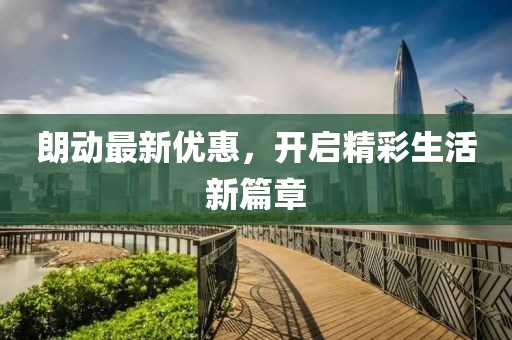朗动最新优惠，开启精彩生活新篇章