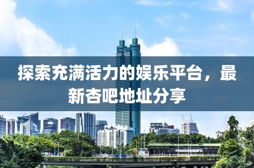探索充满活力的娱乐平台，最新杏吧地址分享