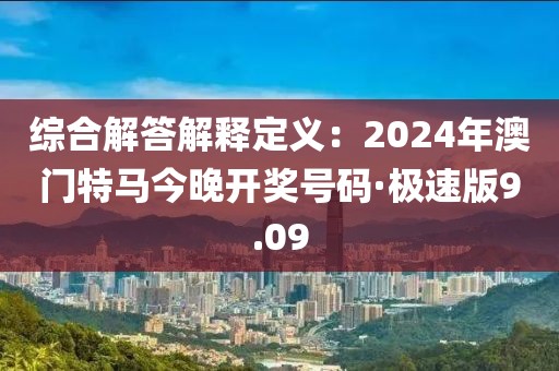 综合解答解释定义：2024年澳门特马今晚开奖号码·极速版9.09