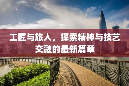 工匠与旅人，探索精神与技艺交融的最新篇章