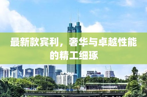 最新款宾利，奢华与卓越性能的精工细琢