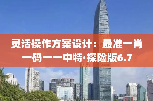 灵活操作方案设计：最准一肖一码一一中特·探险版6.7