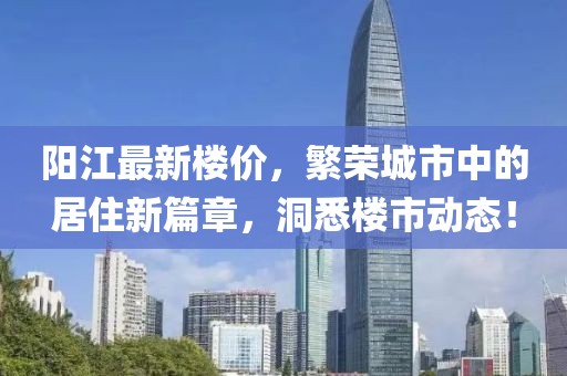 阳江最新楼价，繁荣城市中的居住新篇章，洞悉楼市动态！