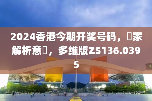 2024香港今期开奖号码，專家解析意見，多维版ZS136.0395