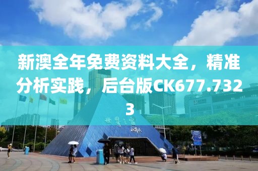 新澳全年免费资料大全，精准分析实践，后台版CK677.7323