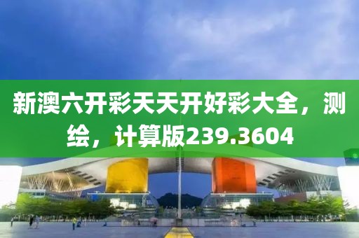 新澳六开彩天天开好彩大全，测绘，计算版239.3604