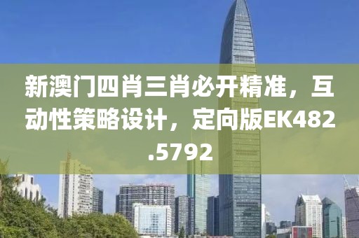 新澳门四肖三肖必开精准，互动性策略设计，定向版EK482.5792