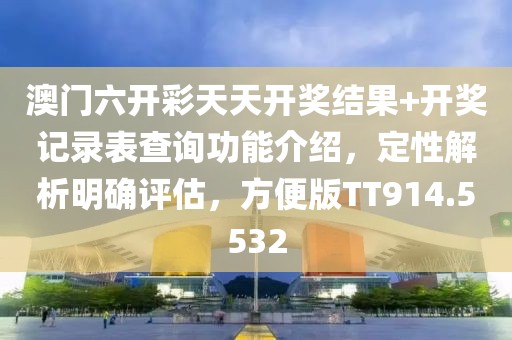 澳门六开彩天天开奖结果+开奖记录表查询功能介绍，定性解析明确评估，方便版TT914.5532
