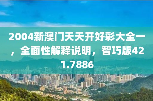 2004新澳门天天开好彩大全一，全面性解释说明，智巧版421.7886