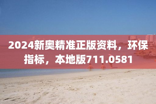 2024新奥精准正版资料，环保指标，本地版711.0581