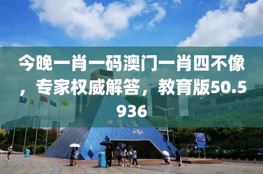 今晚一肖一码澳门一肖四不像，专家权威解答，教育版50.5936