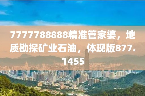 7777788888精准管家婆，地质勘探矿业石油，体现版877.1455