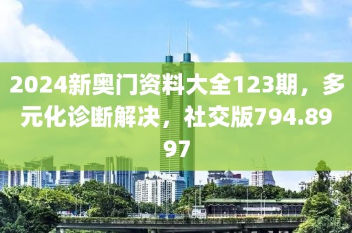 2024新奥门资料大全123期，多元化诊断解决，社交版794.8997