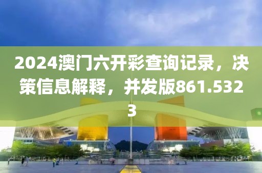 2024澳门六开彩查询记录，决策信息解释，并发版861.5323