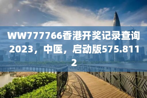 WW777766香港开奖记录查询2023，中医，启动版575.8112