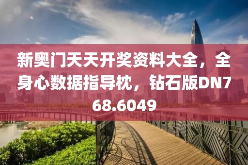 新奥门天天开奖资料大全，全身心数据指导枕，钻石版DN768.6049