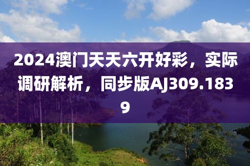 2024澳门天天六开好彩，实际调研解析，同步版AJ309.1839