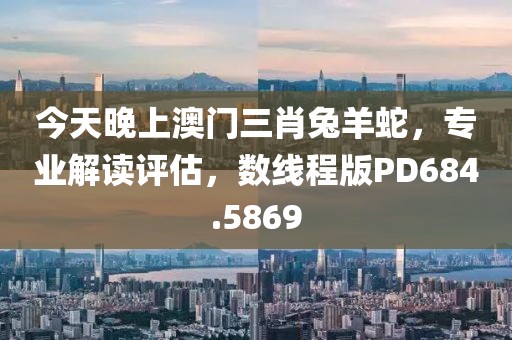 今天晚上澳门三肖兔羊蛇，专业解读评估，数线程版PD684.5869
