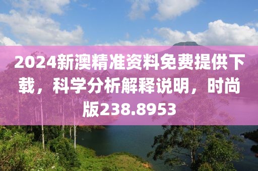 2024新澳精准资料免费提供下载，科学分析解释说明，时尚版238.8953