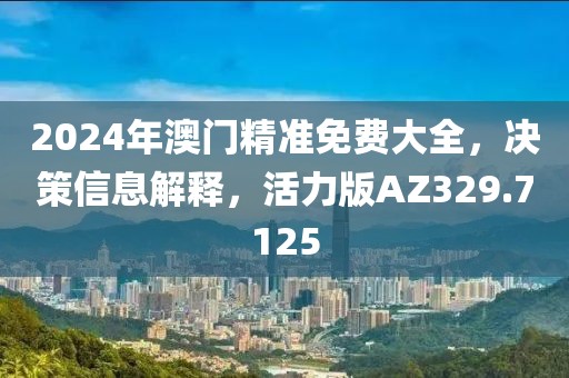 2024年澳门精准免费大全，决策信息解释，活力版AZ329.7125
