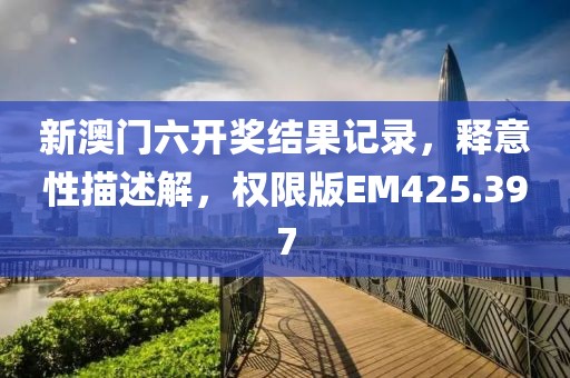新澳门六开奖结果记录，释意性描述解，权限版EM425.397