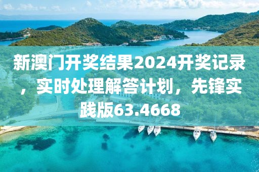 新澳门开奖结果2024开奖记录，实时处理解答计划，先锋实践版63.4668
