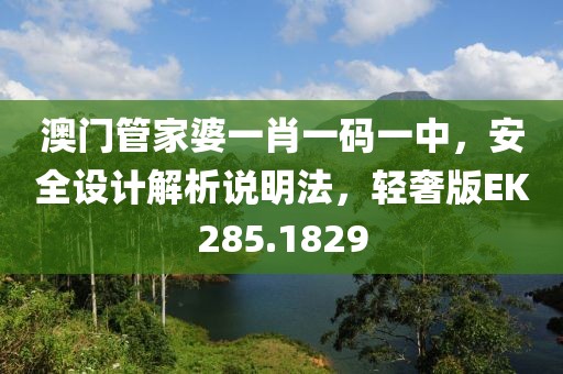 澳门管家婆一肖一码一中，安全设计解析说明法，轻奢版EK285.1829